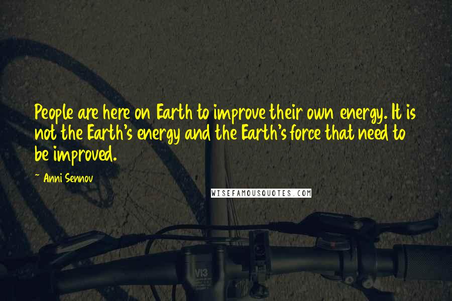 Anni Sennov Quotes: People are here on Earth to improve their own energy. It is not the Earth's energy and the Earth's force that need to be improved.