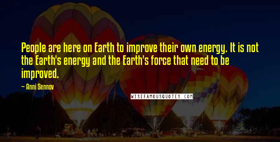 Anni Sennov Quotes: People are here on Earth to improve their own energy. It is not the Earth's energy and the Earth's force that need to be improved.