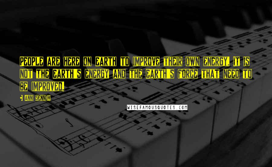 Anni Sennov Quotes: People are here on Earth to improve their own energy. It is not the Earth's energy and the Earth's force that need to be improved.