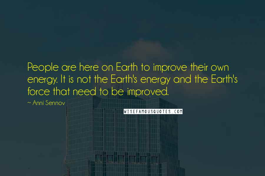 Anni Sennov Quotes: People are here on Earth to improve their own energy. It is not the Earth's energy and the Earth's force that need to be improved.