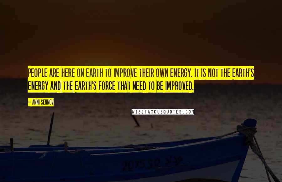 Anni Sennov Quotes: People are here on Earth to improve their own energy. It is not the Earth's energy and the Earth's force that need to be improved.