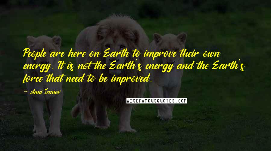 Anni Sennov Quotes: People are here on Earth to improve their own energy. It is not the Earth's energy and the Earth's force that need to be improved.