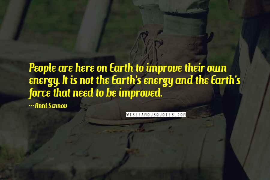 Anni Sennov Quotes: People are here on Earth to improve their own energy. It is not the Earth's energy and the Earth's force that need to be improved.