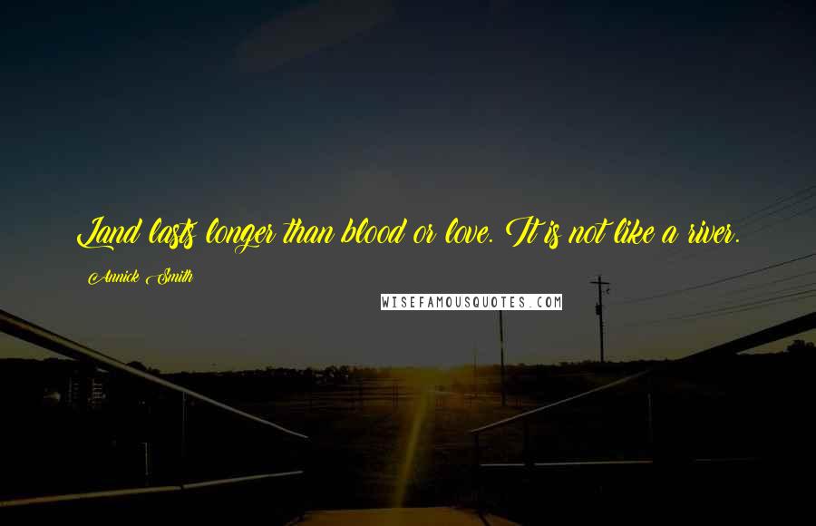 Annick Smith Quotes: Land lasts longer than blood or love. It is not like a river.