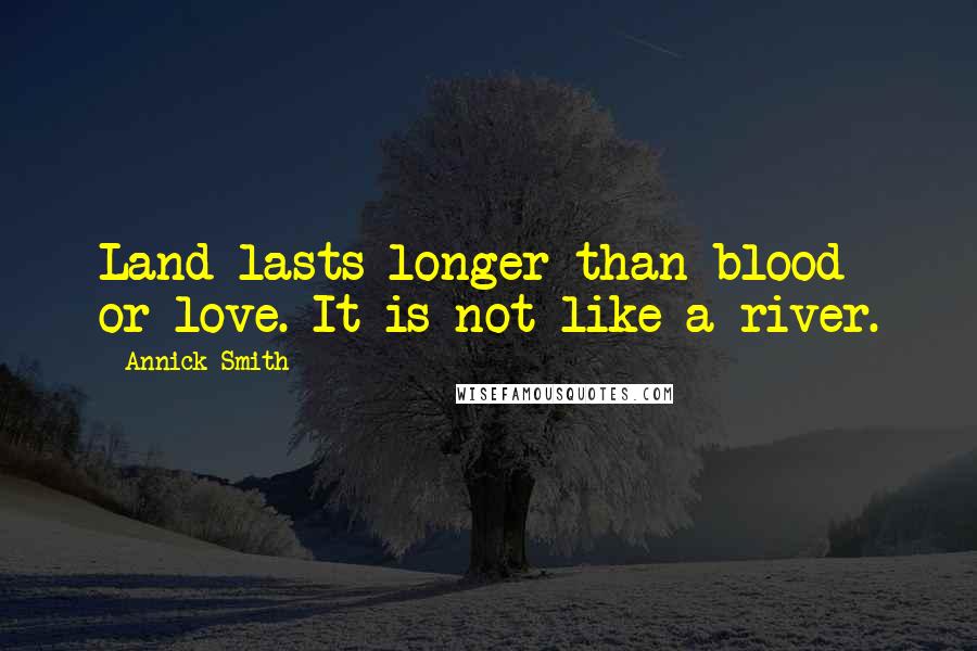 Annick Smith Quotes: Land lasts longer than blood or love. It is not like a river.