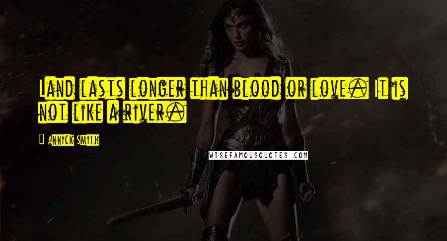 Annick Smith Quotes: Land lasts longer than blood or love. It is not like a river.