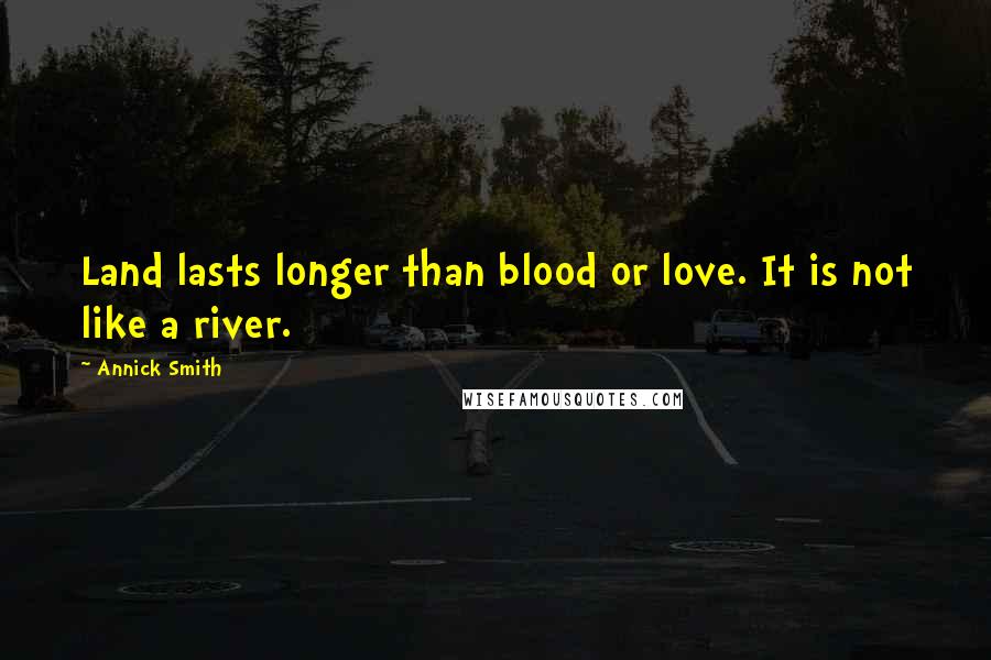 Annick Smith Quotes: Land lasts longer than blood or love. It is not like a river.