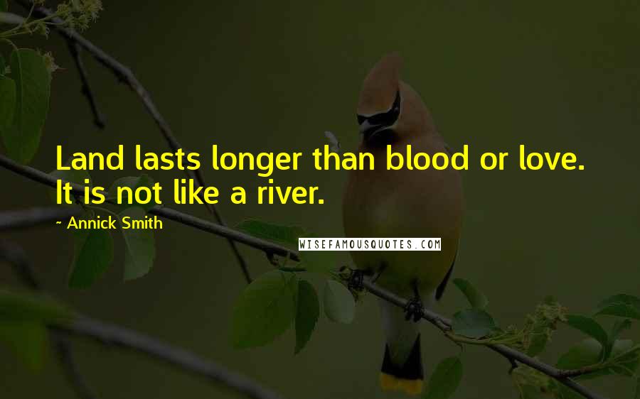 Annick Smith Quotes: Land lasts longer than blood or love. It is not like a river.