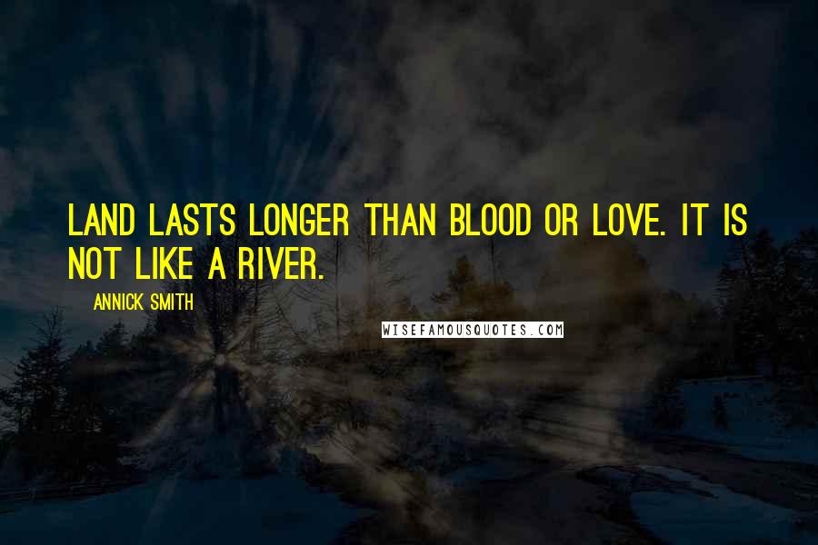Annick Smith Quotes: Land lasts longer than blood or love. It is not like a river.