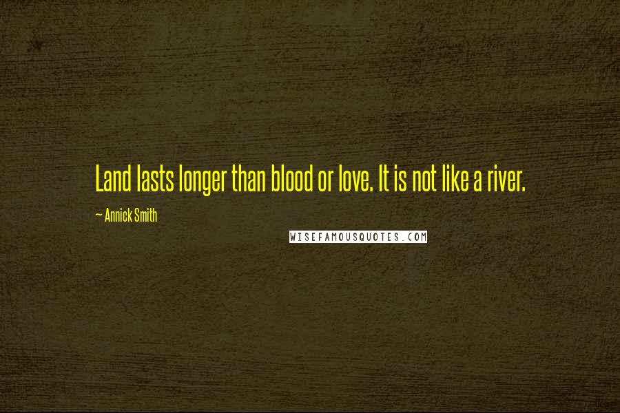 Annick Smith Quotes: Land lasts longer than blood or love. It is not like a river.