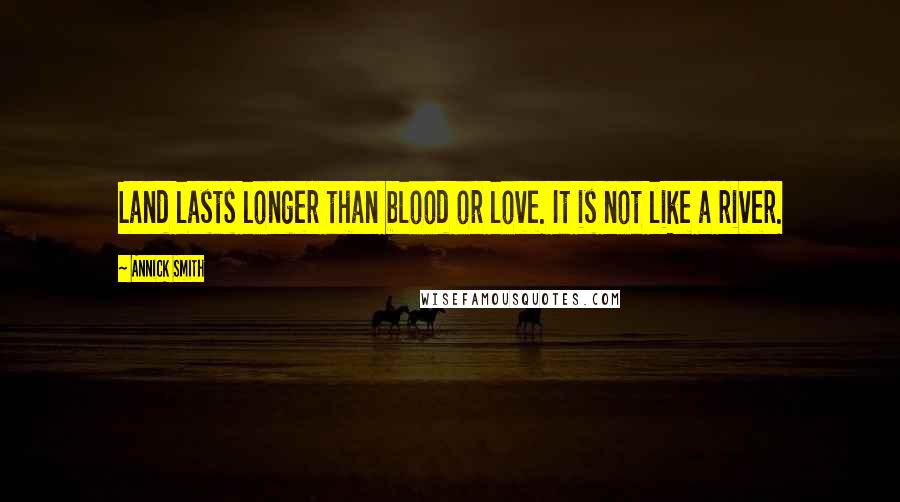 Annick Smith Quotes: Land lasts longer than blood or love. It is not like a river.