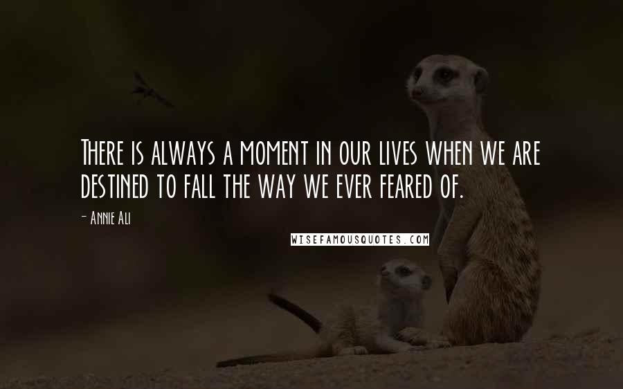 Annie Ali Quotes: There is always a moment in our lives when we are destined to fall the way we ever feared of.