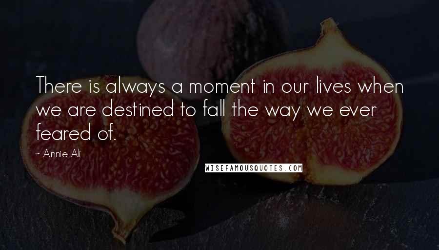 Annie Ali Quotes: There is always a moment in our lives when we are destined to fall the way we ever feared of.