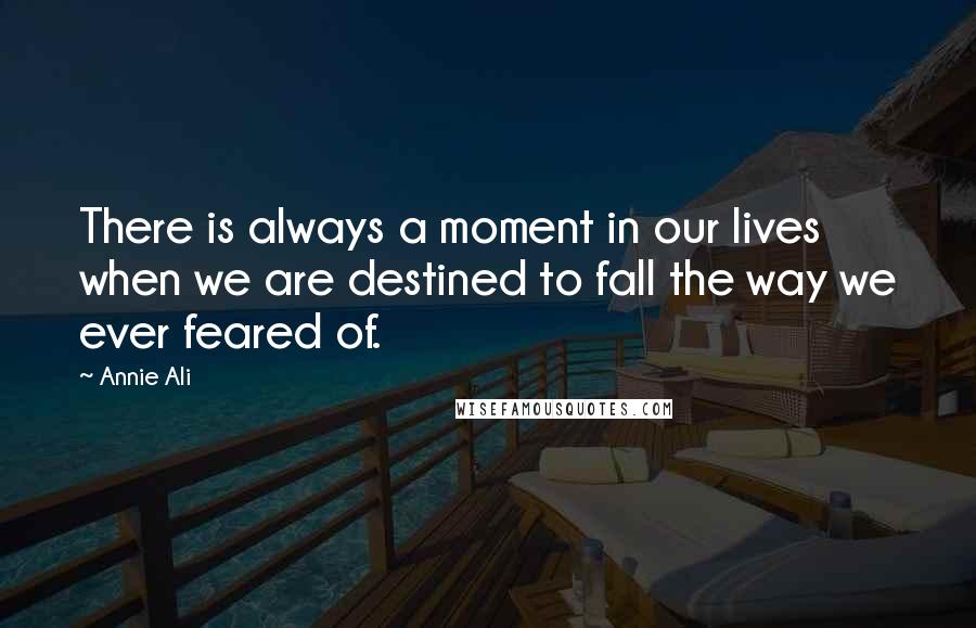 Annie Ali Quotes: There is always a moment in our lives when we are destined to fall the way we ever feared of.
