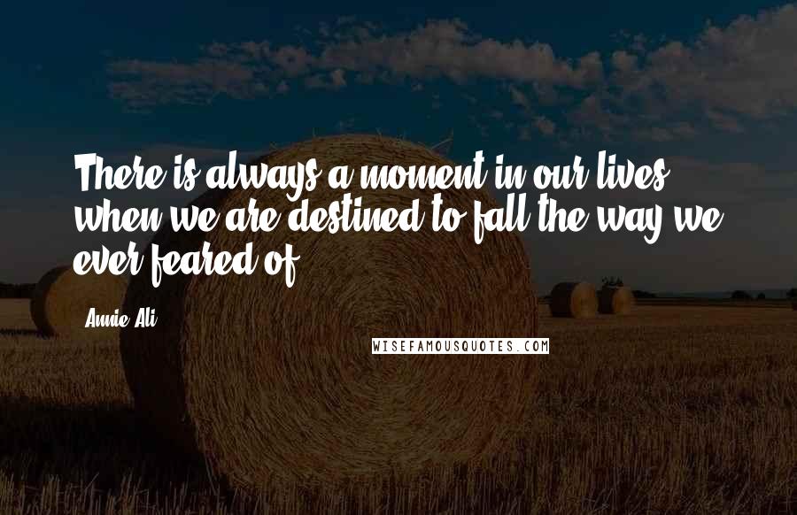 Annie Ali Quotes: There is always a moment in our lives when we are destined to fall the way we ever feared of.