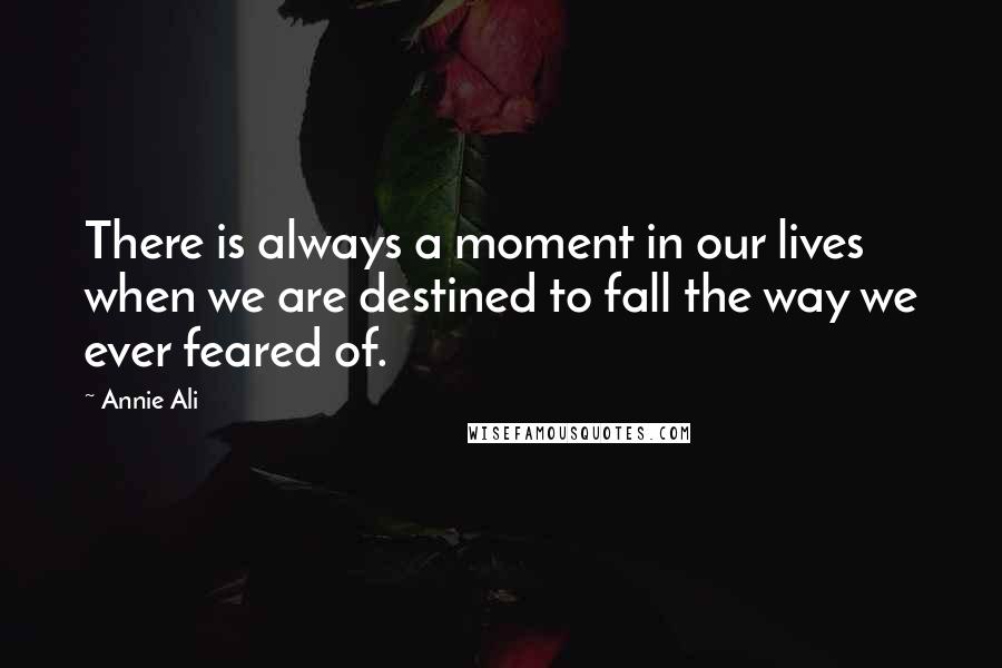 Annie Ali Quotes: There is always a moment in our lives when we are destined to fall the way we ever feared of.