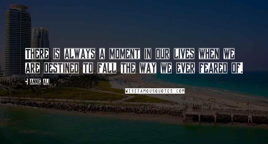 Annie Ali Quotes: There is always a moment in our lives when we are destined to fall the way we ever feared of.