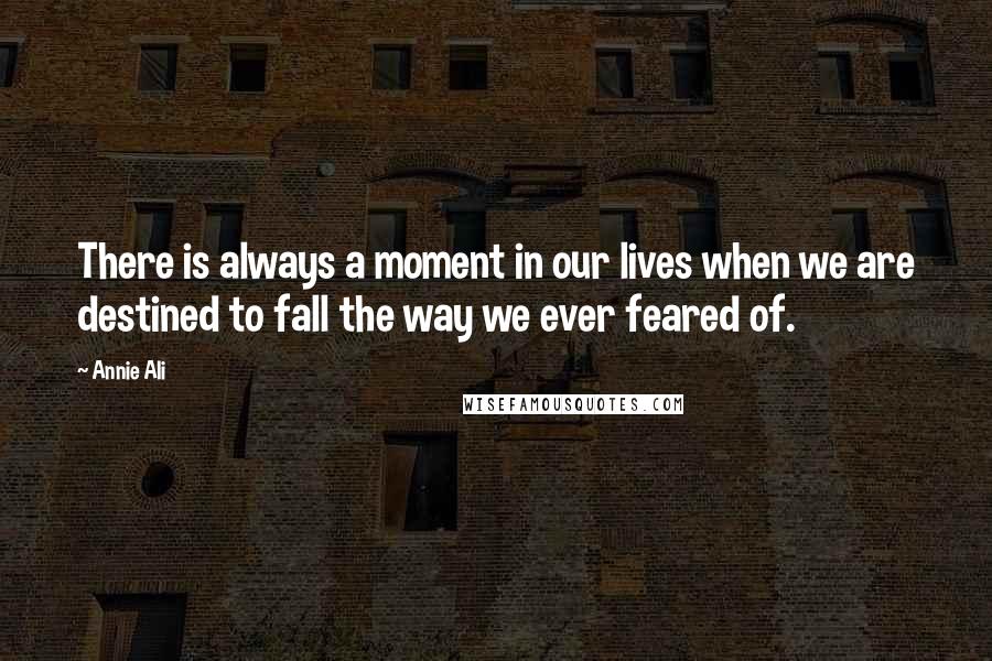 Annie Ali Quotes: There is always a moment in our lives when we are destined to fall the way we ever feared of.