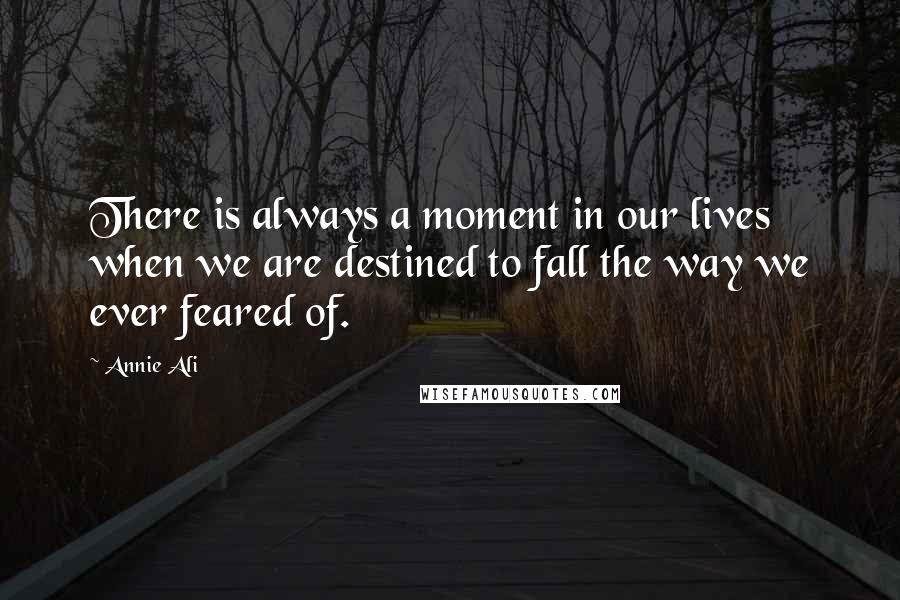 Annie Ali Quotes: There is always a moment in our lives when we are destined to fall the way we ever feared of.