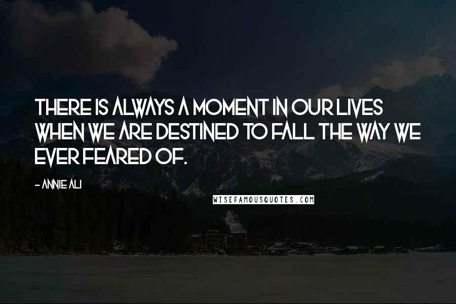 Annie Ali Quotes: There is always a moment in our lives when we are destined to fall the way we ever feared of.