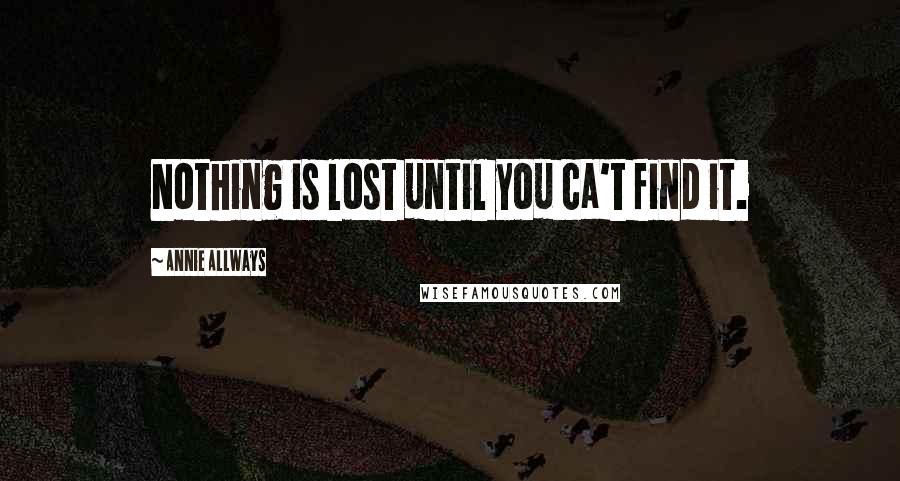 Annie Allways Quotes: Nothing is lost until you ca't find it.