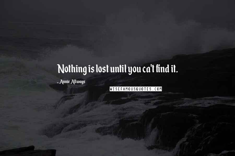Annie Allways Quotes: Nothing is lost until you ca't find it.