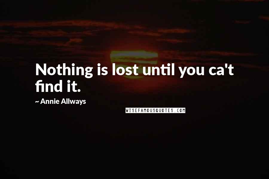 Annie Allways Quotes: Nothing is lost until you ca't find it.