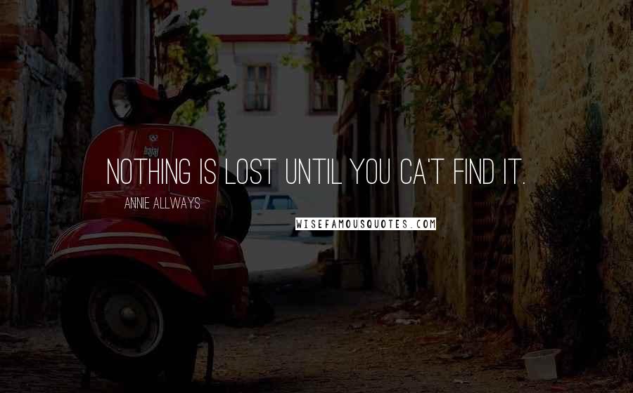 Annie Allways Quotes: Nothing is lost until you ca't find it.