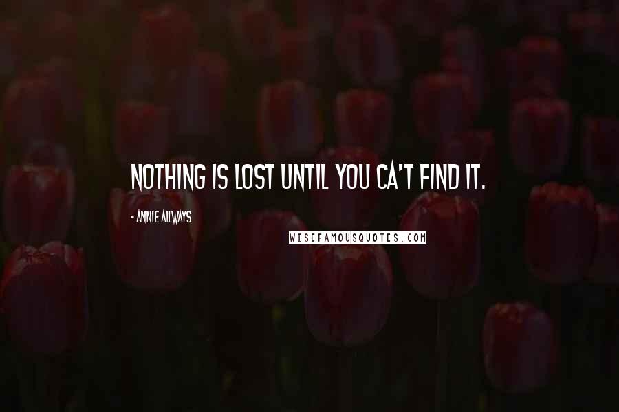 Annie Allways Quotes: Nothing is lost until you ca't find it.