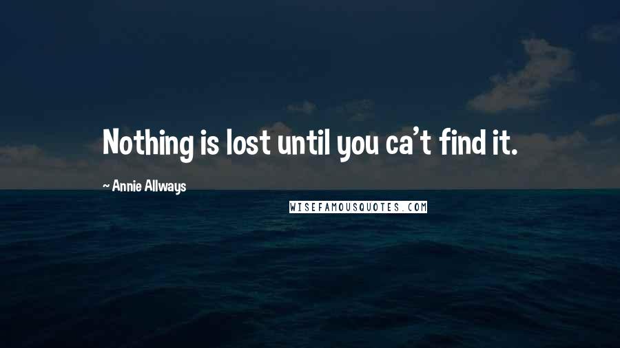 Annie Allways Quotes: Nothing is lost until you ca't find it.