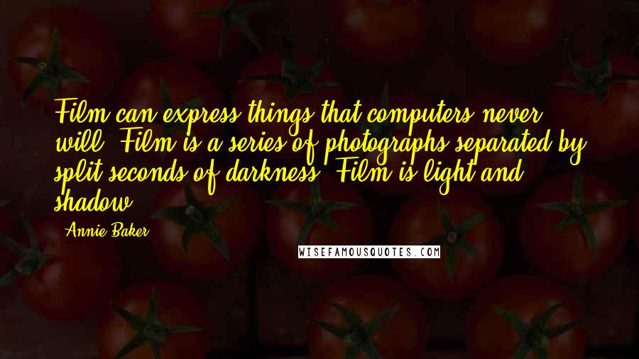 Annie Baker Quotes: Film can express things that computers never will. Film is a series of photographs separated by split seconds of darkness. Film is light and shadow.