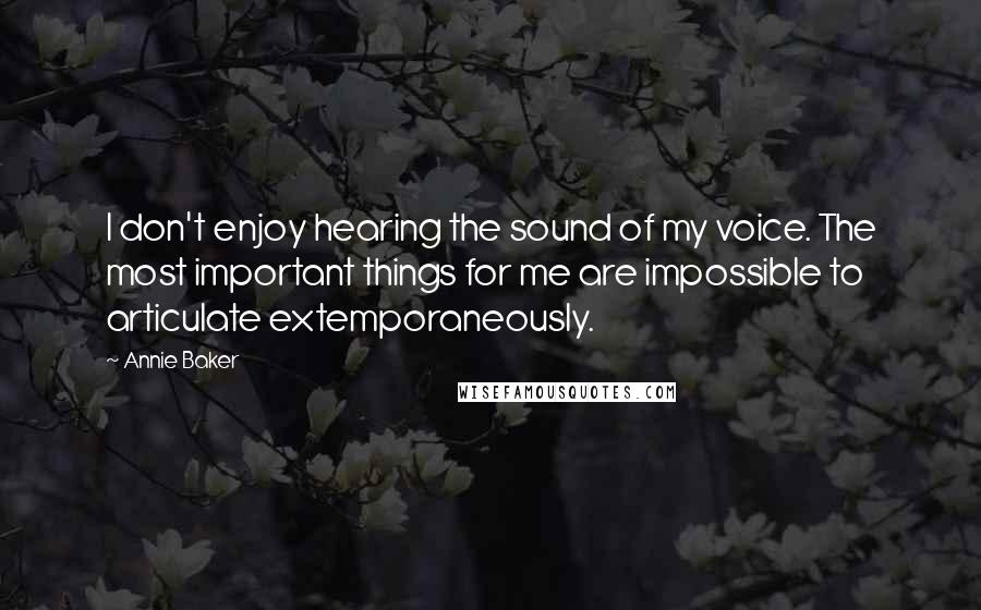 Annie Baker Quotes: I don't enjoy hearing the sound of my voice. The most important things for me are impossible to articulate extemporaneously.