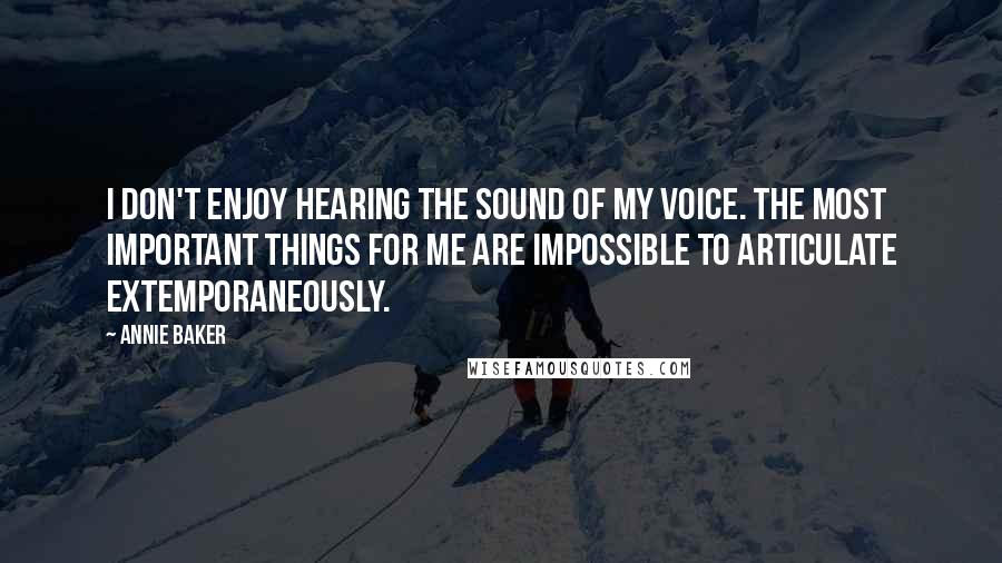 Annie Baker Quotes: I don't enjoy hearing the sound of my voice. The most important things for me are impossible to articulate extemporaneously.