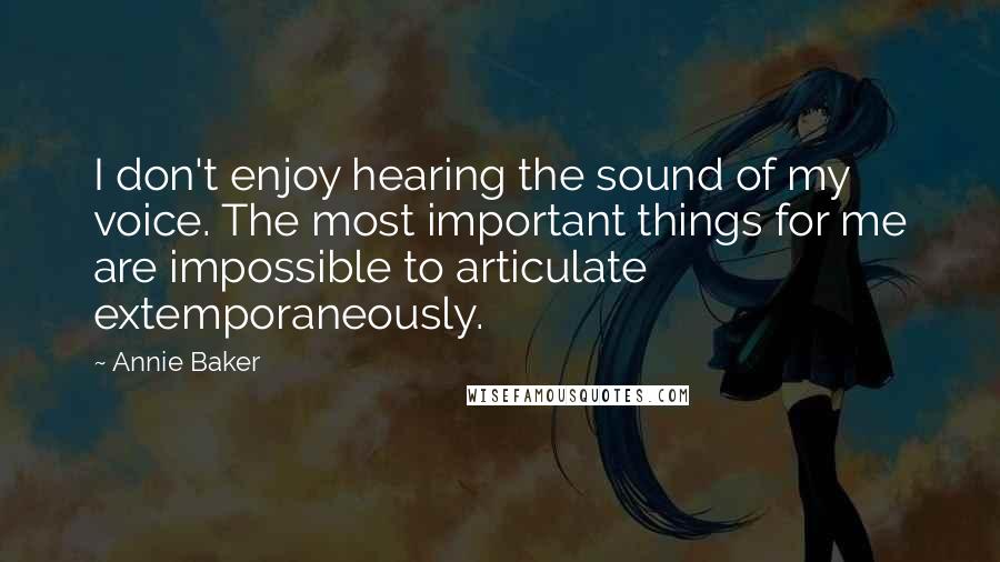 Annie Baker Quotes: I don't enjoy hearing the sound of my voice. The most important things for me are impossible to articulate extemporaneously.