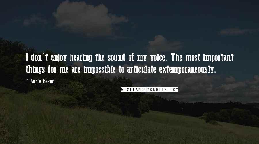Annie Baker Quotes: I don't enjoy hearing the sound of my voice. The most important things for me are impossible to articulate extemporaneously.