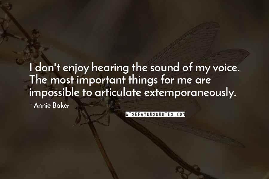 Annie Baker Quotes: I don't enjoy hearing the sound of my voice. The most important things for me are impossible to articulate extemporaneously.