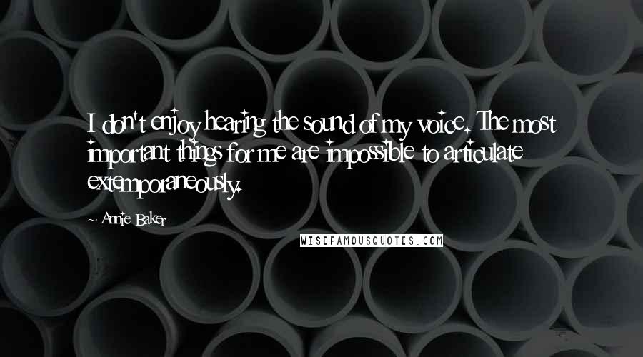 Annie Baker Quotes: I don't enjoy hearing the sound of my voice. The most important things for me are impossible to articulate extemporaneously.