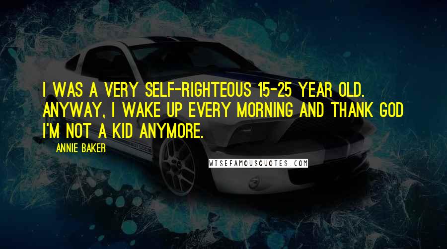 Annie Baker Quotes: I was a very self-righteous 15-25 year old. Anyway, I wake up every morning and thank God I'm not a kid anymore.