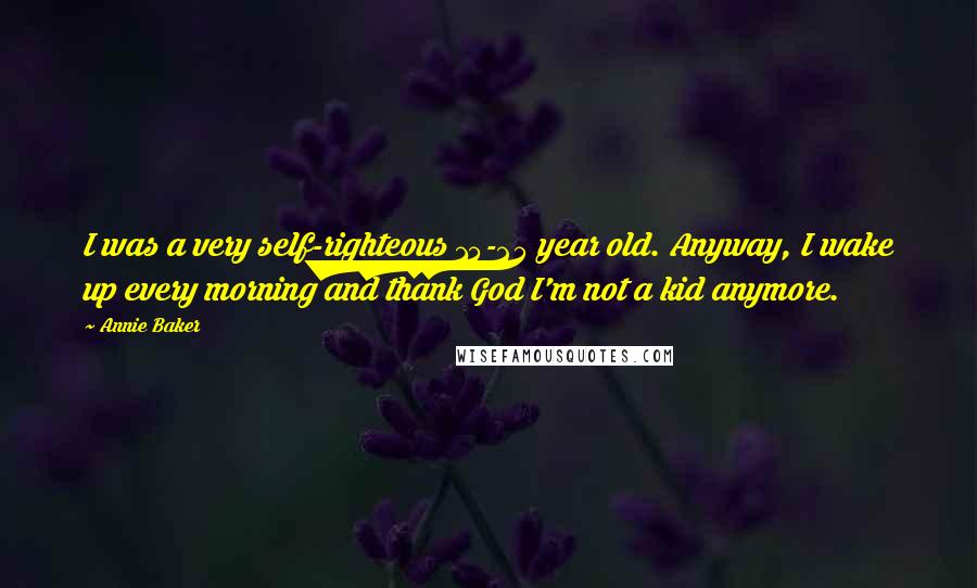 Annie Baker Quotes: I was a very self-righteous 15-25 year old. Anyway, I wake up every morning and thank God I'm not a kid anymore.