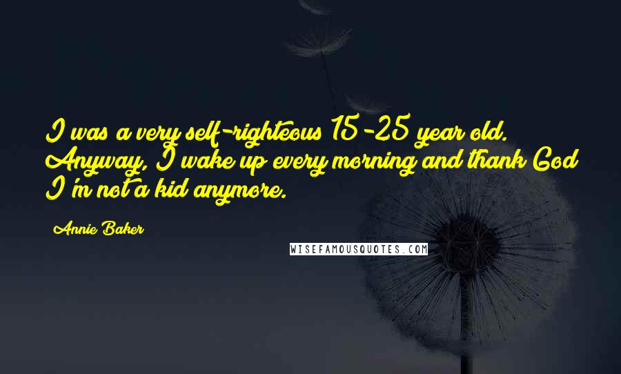 Annie Baker Quotes: I was a very self-righteous 15-25 year old. Anyway, I wake up every morning and thank God I'm not a kid anymore.