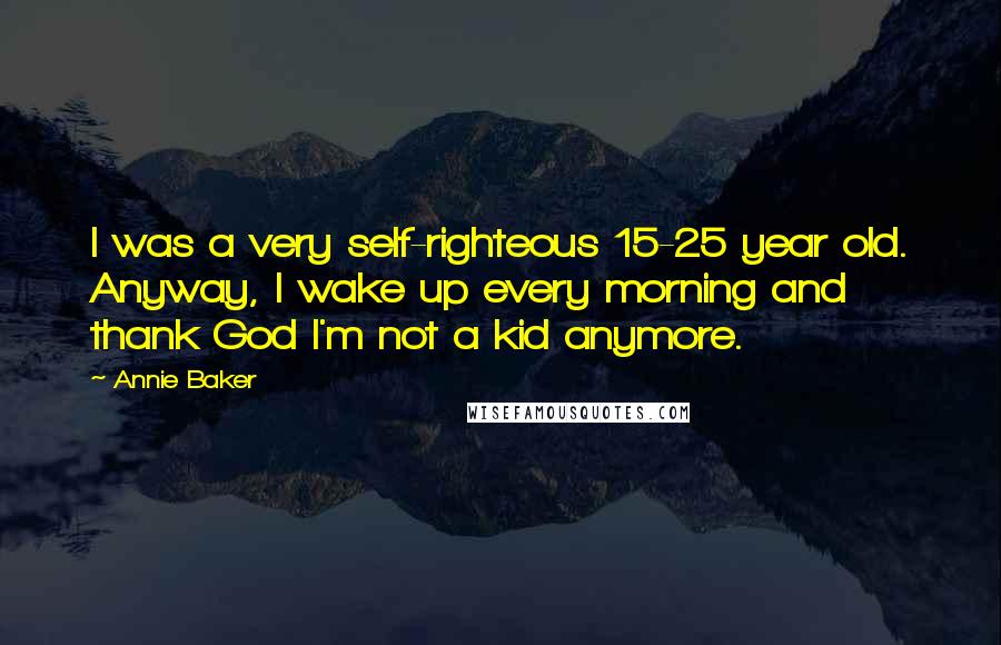 Annie Baker Quotes: I was a very self-righteous 15-25 year old. Anyway, I wake up every morning and thank God I'm not a kid anymore.