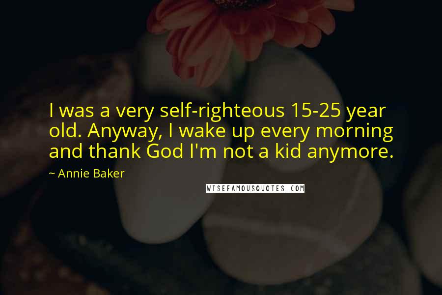 Annie Baker Quotes: I was a very self-righteous 15-25 year old. Anyway, I wake up every morning and thank God I'm not a kid anymore.