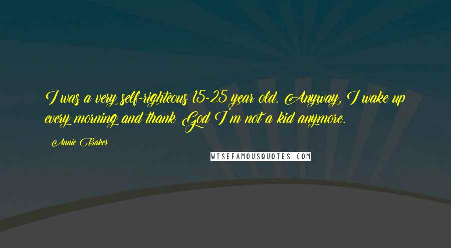 Annie Baker Quotes: I was a very self-righteous 15-25 year old. Anyway, I wake up every morning and thank God I'm not a kid anymore.