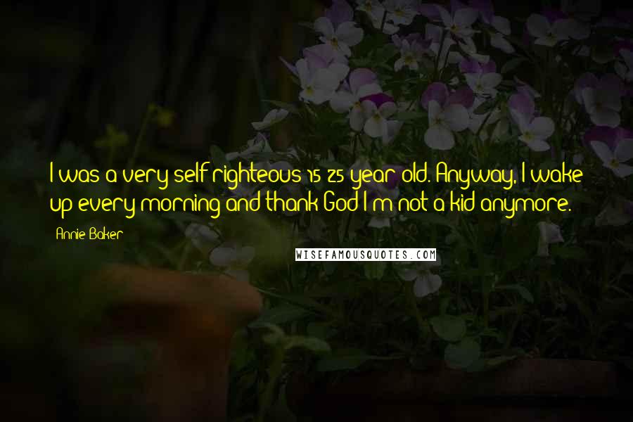 Annie Baker Quotes: I was a very self-righteous 15-25 year old. Anyway, I wake up every morning and thank God I'm not a kid anymore.