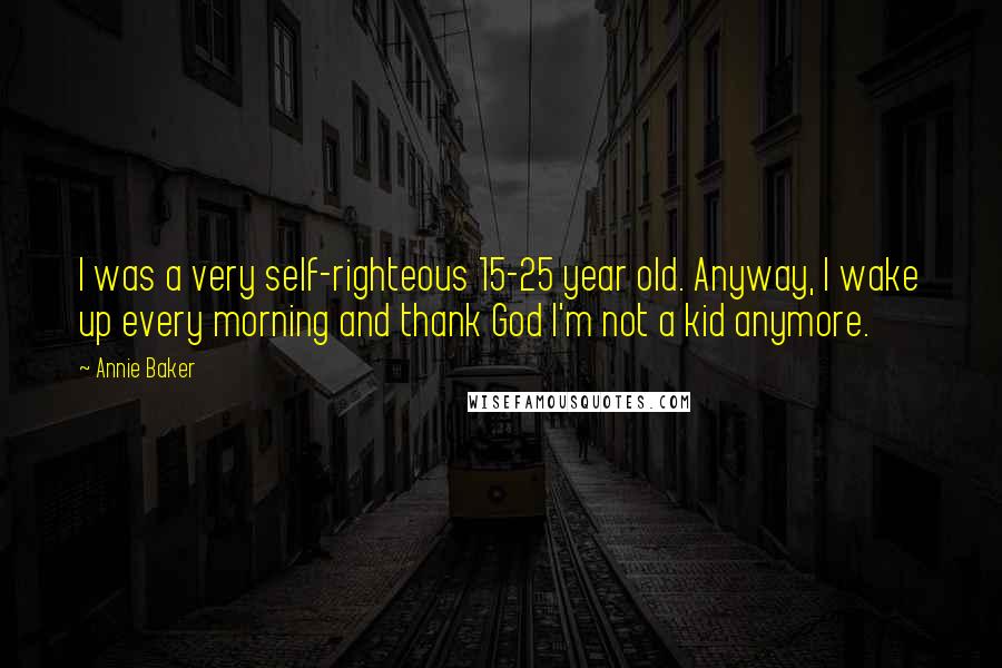 Annie Baker Quotes: I was a very self-righteous 15-25 year old. Anyway, I wake up every morning and thank God I'm not a kid anymore.