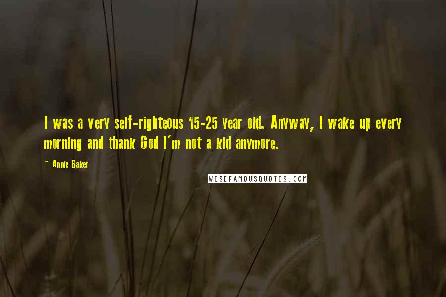 Annie Baker Quotes: I was a very self-righteous 15-25 year old. Anyway, I wake up every morning and thank God I'm not a kid anymore.