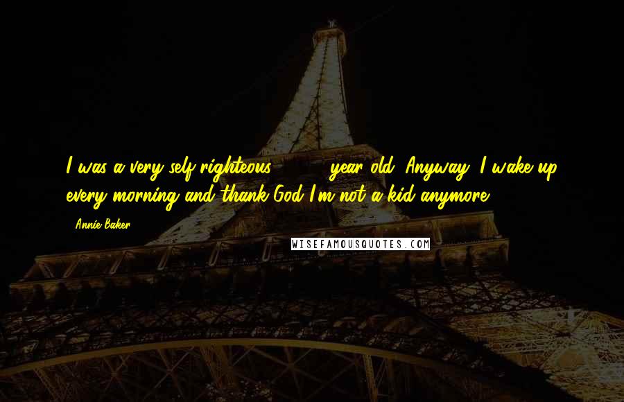 Annie Baker Quotes: I was a very self-righteous 15-25 year old. Anyway, I wake up every morning and thank God I'm not a kid anymore.
