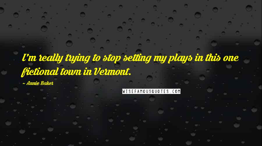 Annie Baker Quotes: I'm really trying to stop setting my plays in this one fictional town in Vermont.