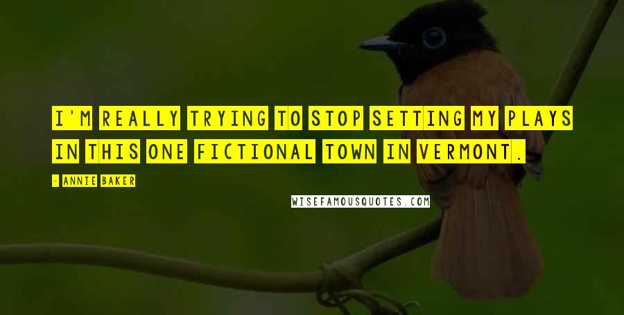 Annie Baker Quotes: I'm really trying to stop setting my plays in this one fictional town in Vermont.