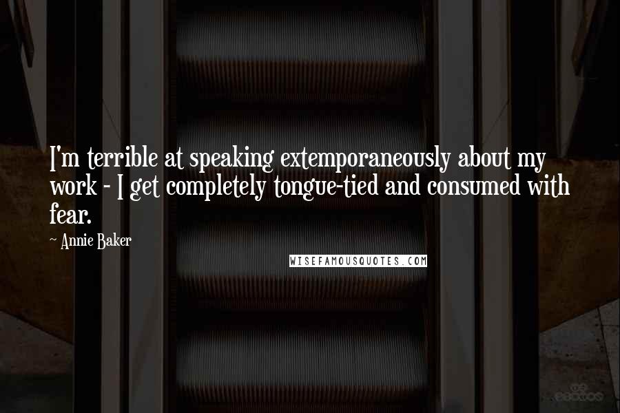 Annie Baker Quotes: I'm terrible at speaking extemporaneously about my work - I get completely tongue-tied and consumed with fear.